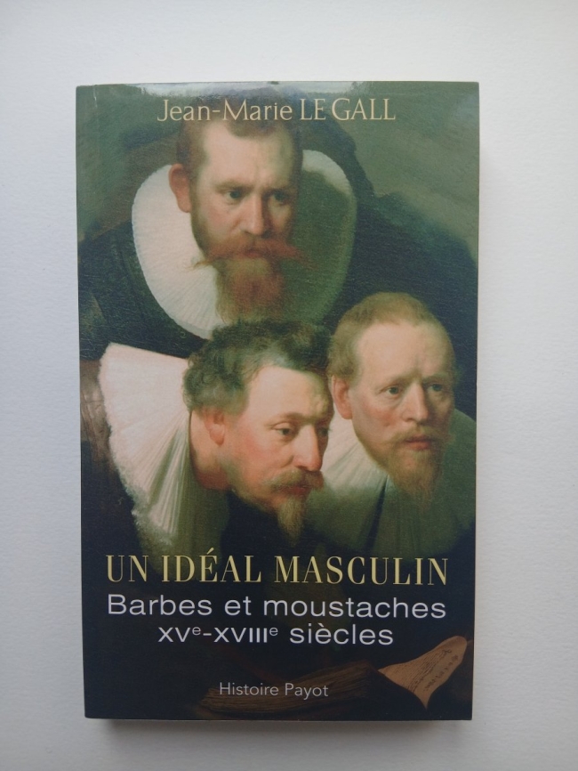 Un idéal masculin. Barbes et moustaches Xve et XVIIIe siècles. Suivi de Le Barbu ou Dialogue sur la barbe d'Antoine Hotman. Jean-Marie Le Gall.